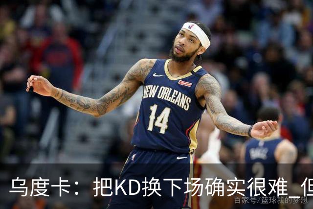 乌度卡：把KD换下场确实很难 但预计他本赛季能减少一些上场时间