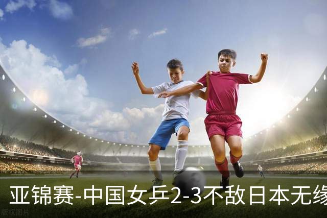 亚锦赛-中国女乒2-3不敌日本无缘卫冕 日本女乒近5届夺3冠