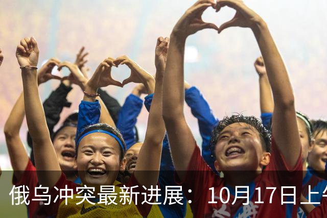 俄乌冲突最新进展：10月17日上午最新消息