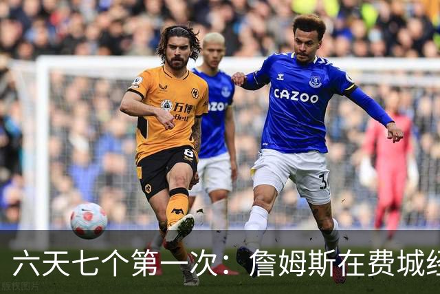 六天七个第一次：詹姆斯在费城经历的不只是首胜