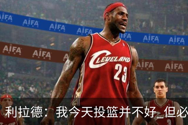利拉德：我今天投篮并不好 但必须想办法找回状态并强势收尾