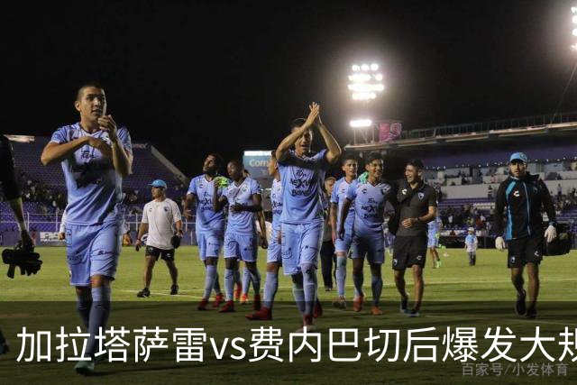 加拉塔萨雷vs费内巴切后爆发大规模冲突，贡多齐、卢卡库卷入