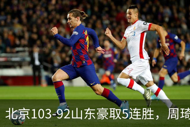 北京103-92山东豪取5连胜，周琦13+13，王岚嵚20+8