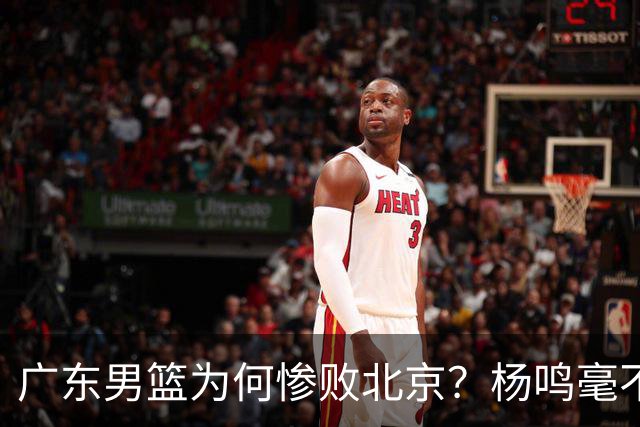广东男篮为何惨败北京？杨鸣毫不留情一针见血！球迷怀念杜锋