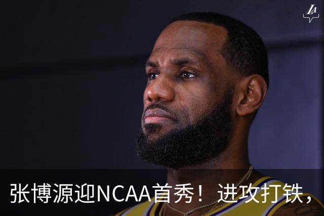 张博源迎NCAA首秀！进攻打铁，防守进步明显，对抗还需提升！