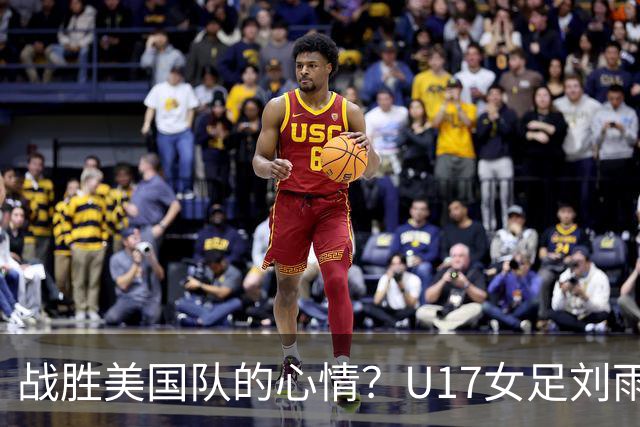 战胜美国队的心情？U17女足刘雨希：很激动，久久不能平复
