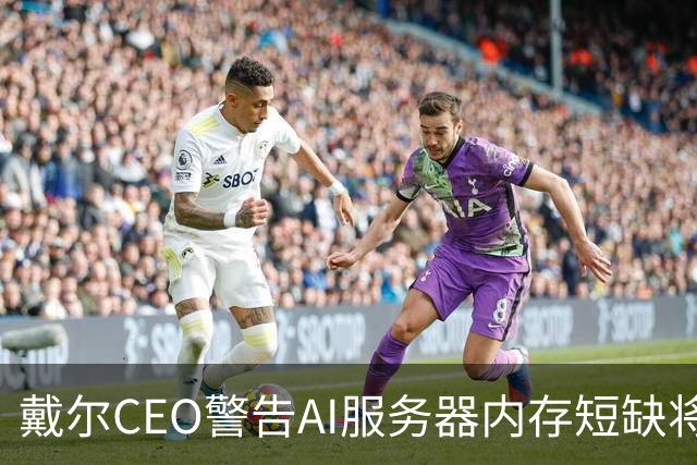 戴尔CEO警告AI服务器内存短缺将进一步恶化 950亿美元积压订单面临供应挑战