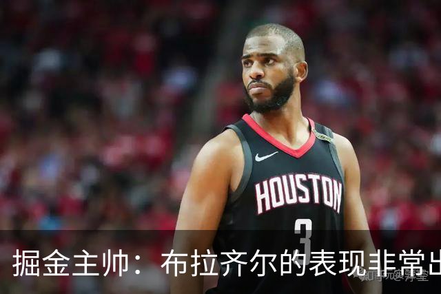 掘金主帅：布拉齐尔的表现非常出色 也希望大家能对他多一些耐心