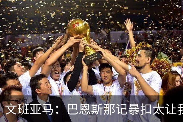 文班亚马：巴恩斯那记暴扣太让我震惊了