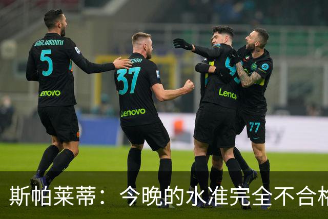 斯帕莱蒂：今晚的水准完全不合格，没有任何人有资格指责他人