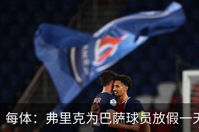 每体：弗里克为巴萨球员放假一天，仍有11名球员自愿投入训练
