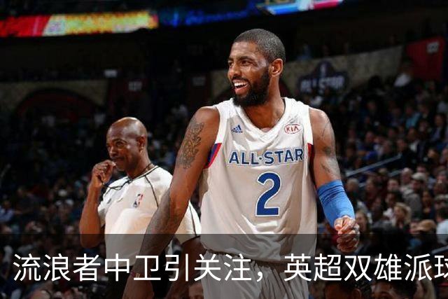 流浪者中卫引关注，英超双雄派球探考察