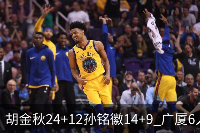 胡金秋24+12孙铭徽14+9 广厦6人上双客胜四川