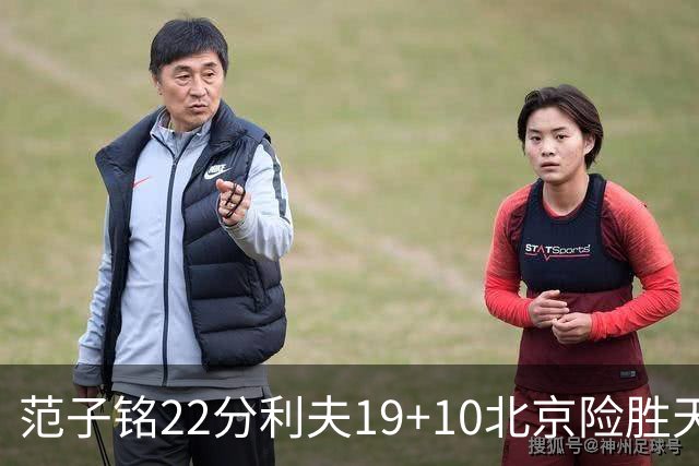 范子铭22分利夫19+10北京险胜天津 林庭谦15+8