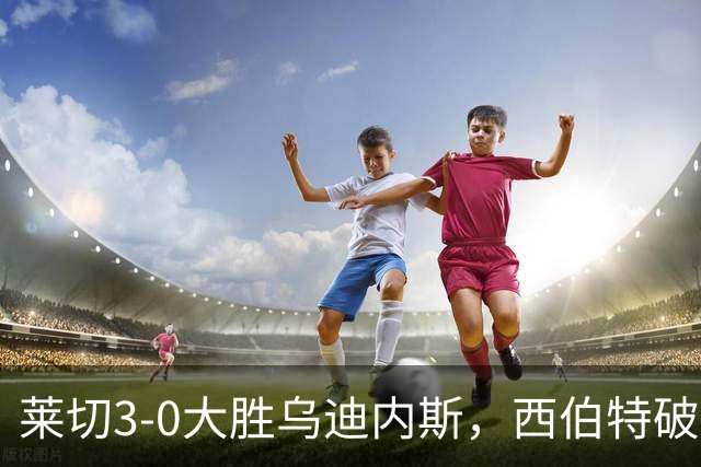莱切3-0大胜乌迪内斯，西伯特破门，恩德里建功