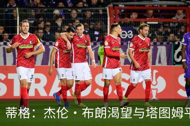蒂格：杰伦·布朗渴望与塔图姆平起平坐 这是竞技层面的良性较量