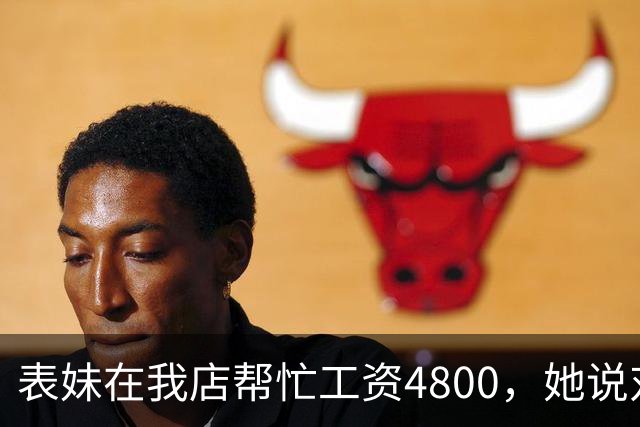 表妹在我店帮忙工资4800，她说对面给5300，我笑那你明天去对面