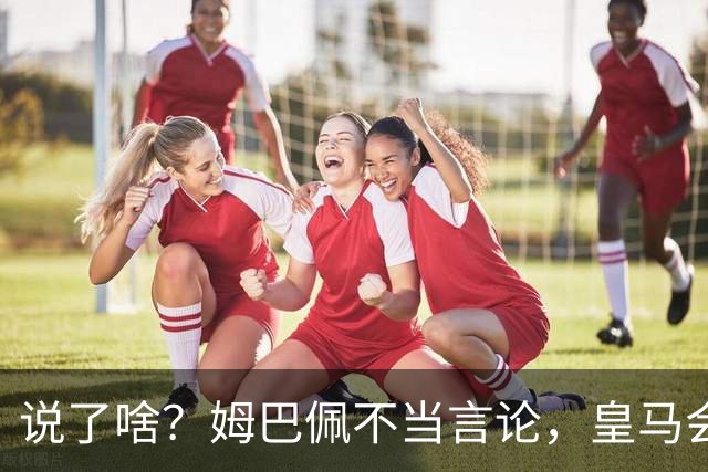 说了啥？姆巴佩不当言论，皇马会如何处罚他？多家中国企业终结合作
