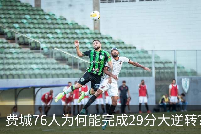 费城76人为何能完成29分大逆转？詹姆斯和布朗才是逆转的关键人物