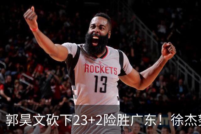郭昊文砍下23+2险胜广东！徐杰努力得分难敌杜润旺末节爆发