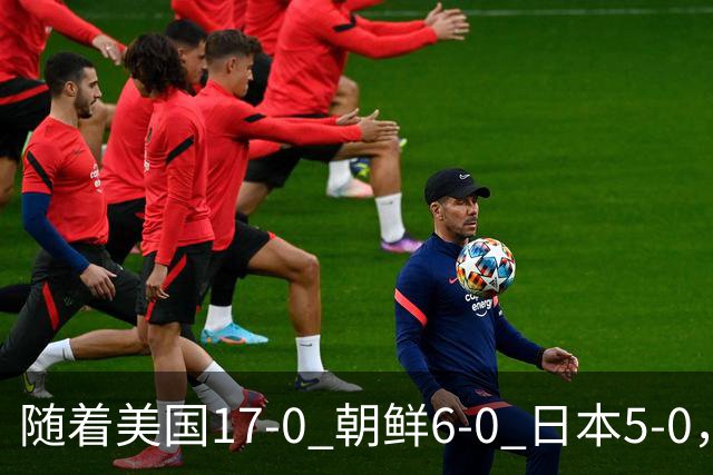 随着美国17-0 朝鲜6-0 日本5-0，U17世界杯积分榜：中国女足退居第2