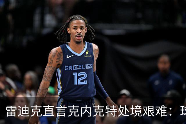 雷迪克直言克内克特处境艰难：球队变了，他成了多余的人