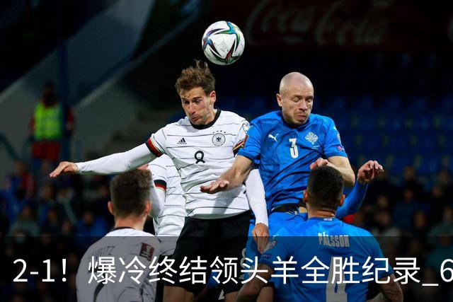 2-1！爆冷终结领头羊全胜纪录 6.3亿新贵强势复苏 近7场6胜+欧冠全胜