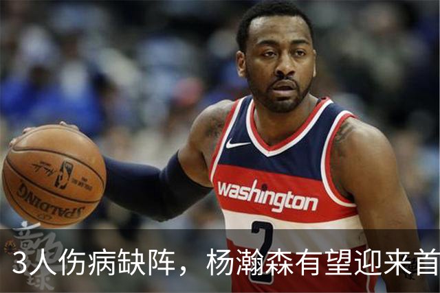 3人伤病缺阵，杨瀚森有望迎来首秀！诺里：会根据情况上瀚森！