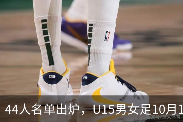44人名单出炉，U15男女足10月17日启程赴西班牙集训18天