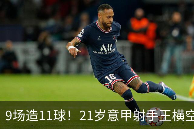 9场造11球！21岁意甲射手王横空出世，比肩传奇引发一众豪门关注