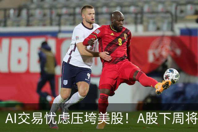AI交易忧虑压垮美股！A股下周将何去何从？
