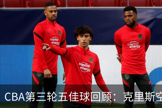 CBA第三轮五佳球回顾：克里斯空接劈扣领衔
